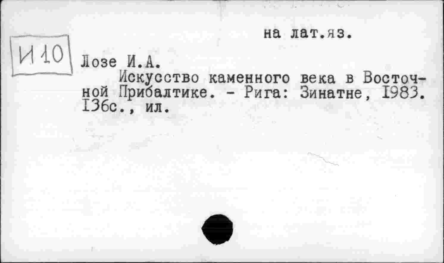 ﻿на лат.яз.
HW Дозе И.А.
Искусство каменного века в Восточной Прибалтике. - Рига: Зинатне, 1983. 13бс., ил.